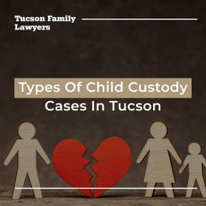 Types Of Child Custody Cases In Tucson